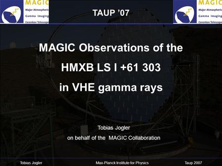 Tobias Jogler Max-Planck Institute for Physics Taup 2007 MAGIC Observations of the HMXB LS I +61 303 in VHE gamma rays Tobias Jogler on behalf of the MAGIC.