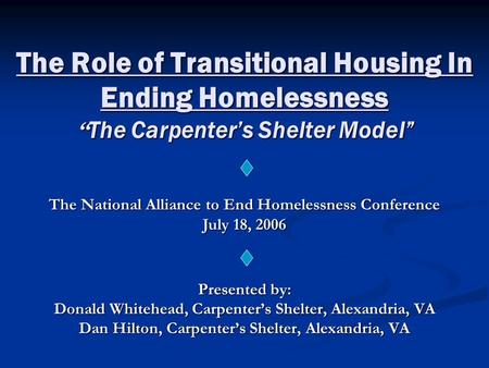 The Role of Transitional Housing In Ending Homelessness “ The Carpenter’s Shelter Model” Presented by: Donald Whitehead, Carpenter’s Shelter, Alexandria,