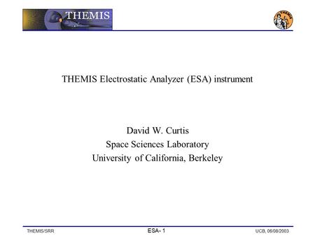 THEMIS/SRR ESA- 1 UCB, 06/08/2003 THEMIS Electrostatic Analyzer (ESA) instrument David W. Curtis Space Sciences Laboratory University of California, Berkeley.