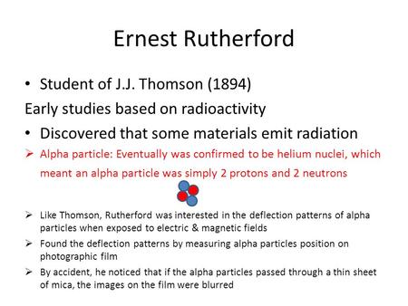 Ernest Rutherford Student of J.J. Thomson (1894) Early studies based on radioactivity Discovered that some materials emit radiation  Alpha particle: Eventually.