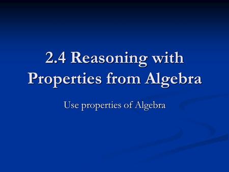 2.4 Reasoning with Properties from Algebra Use properties of Algebra.