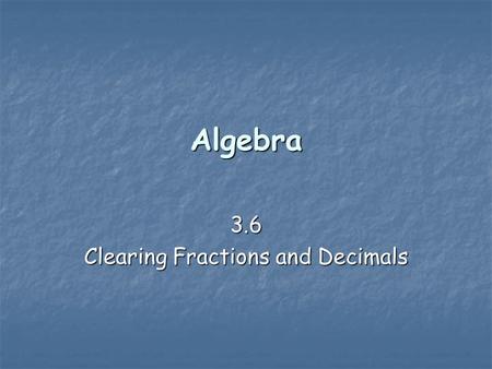 Algebra 3.6 Clearing Fractions and Decimals. Clearing the fractions   It is easier to deal with whole numbers in an equation than with fractions. 