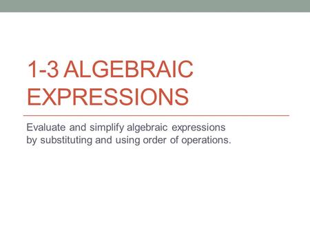 1-3 ALGEBRAIC EXPRESSIONS Evaluate and simplify algebraic expressions by substituting and using order of operations.