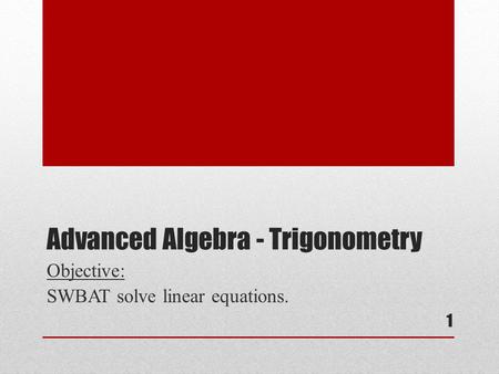 Advanced Algebra - Trigonometry Objective: SWBAT solve linear equations. 1.