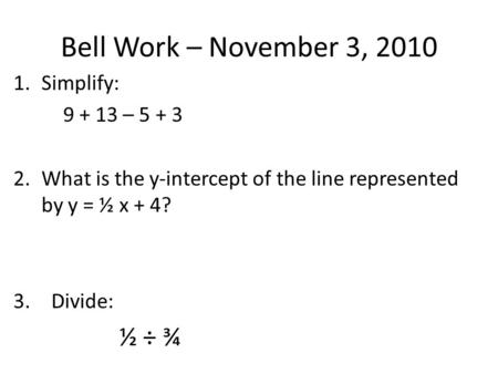Bell Work – November 3, 2010 1.Simplify: 9 + 13 – 5 + 3 2.What is the y-intercept of the line represented by y = ½ x + 4? 3. Divide: ½ ÷ ¾.