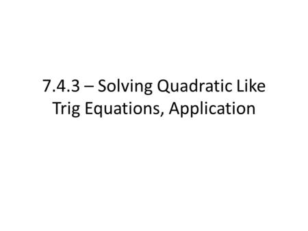 7.4.3 – Solving Quadratic Like Trig Equations, Application.