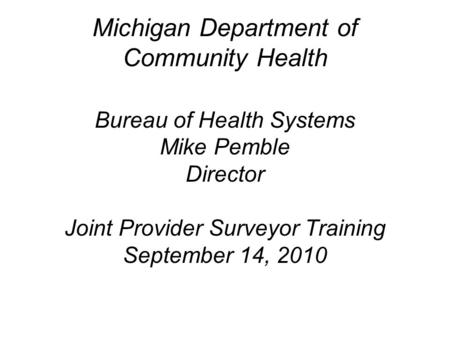 Michigan Department of Community Health Bureau of Health Systems Mike Pemble Director Joint Provider Surveyor Training September 14, 2010.