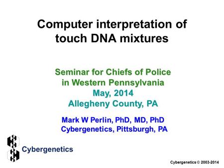 Computer interpretation of touch DNA mixtures Seminar for Chiefs of Police in Western Pennsylvania May, 2014 Allegheny County, PA Mark W Perlin, PhD, MD,