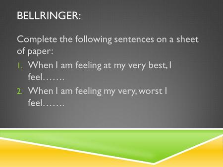BELLRINGER: Complete the following sentences on a sheet of paper: 1. When I am feeling at my very best, I feel……. 2. When I am feeling my very, worst I.