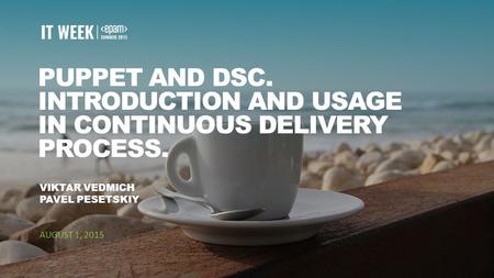 1 PUPPET AND DSC. INTRODUCTION AND USAGE IN CONTINUOUS DELIVERY PROCESS. VIKTAR VEDMICH PAVEL PESETSKIY AUGUST 1, 2015.