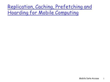 Mobile Data Access1 Replication, Caching, Prefetching and Hoarding for Mobile Computing.