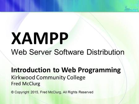 XAMPP Introduction to Web Programming Kirkwood Community College Fred McClurg © Copyright 2015, Fred McClurg, All Rights Reserved Web Server Software Distribution.
