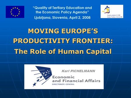 MOVING EUROPE’S PRODUCTIVITY FRONTIER: The Role of Human Capital Karl PICHELMANN “Quality of Tertiary Education and the Economic Policy Agenda” Ljubljana,