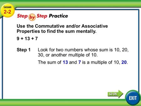 Lesson 2-2 Example 3 2-2 Use the Commutative and/or Associative Properties to find the sum mentally. 9 + 13 + 7 Step 1 Look for two numbers whose sum is.