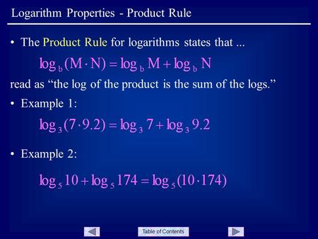 Table of Contents Logarithm Properties - Product Rule The Product Rule for logarithms states that... read as “the log of the product is the sum of the.