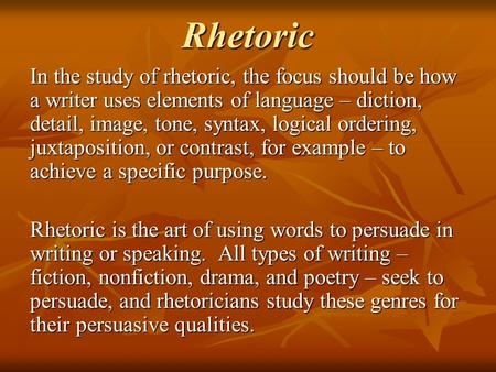Rhetoric In the study of rhetoric, the focus should be how a writer uses elements of language – diction, detail, image, tone, syntax, logical ordering,