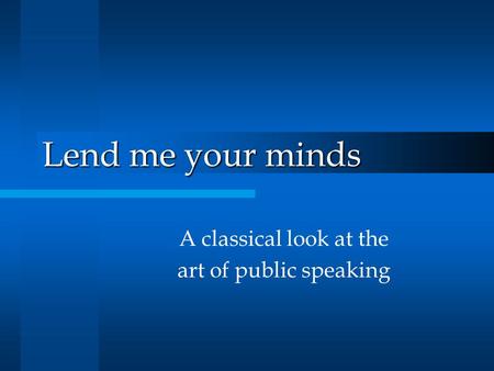 Lend me your minds A classical look at the art of public speaking.