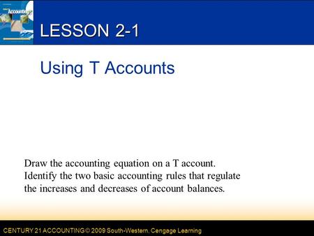 CENTURY 21 ACCOUNTING © 2009 South-Western, Cengage Learning LESSON 2-1 Using T Accounts Draw the accounting equation on a T account. Identify the two.