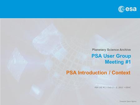 Planetary Science Archive PSA User Group Meeting #1 PSA UG #1  July 2 - 3, 2013  ESAC PSA Introduction / Context.