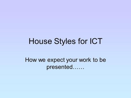 House Styles for ICT How we expect your work to be presented……