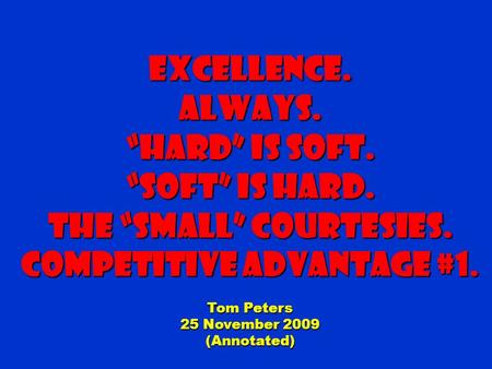 Excellence.Always. “Hard” is Soft. “Soft” is Hard. The “small” courtesies. Competitive Advantage #1. Tom Peters 25 November 2009 (Annotated)