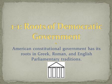 American constitutional government has its roots in Greek, Roman, and English Parliamentary traditions.