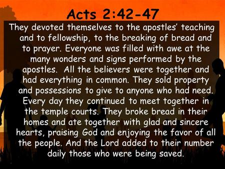 Acts 2:42-47 They devoted themselves to the apostles’ teaching and to fellowship, to the breaking of bread and to prayer. Everyone was filled with awe.