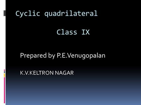 Cyclic quadrilateral Class IX Prepared by P.E.Venugopalan K.V.KELTRON NAGAR.