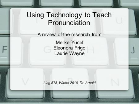 Using Technology to Teach Pronunciation A review of the research from Melike Yücel Eleonora Frigo Laurie Wayne Ling 578, Winter 2010, Dr. Arnold.