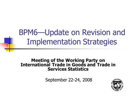 BPM6—Update on Revision and Implementation Strategies Meeting of the Working Party on International Trade in Goods and Trade in Services Statistics September.