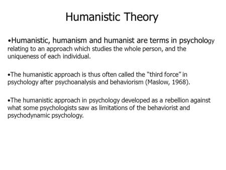 Humanistic Theory Humanistic, humanism and humanist are terms in psycholo gy relating to an approach which studies the whole person, and the uniqueness.