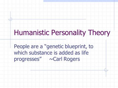Humanistic Personality Theory People are a “genetic blueprint, to which substance is added as life progresses” ~Carl Rogers.