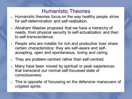 Humanistic Theories Humanistic theories focus on the way healthy people strive for self-determination and self-realization. Abraham Maslow proposed that.
