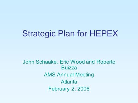 Strategic Plan for HEPEX John Schaake, Eric Wood and Roberto Buizza AMS Annual Meeting Atlanta February 2, 2006.