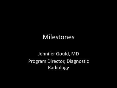 Milestones Jennifer Gould, MD Program Director, Diagnostic Radiology.