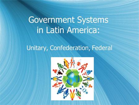 Government Systems in Latin America: Unitary, Confederation, Federal.