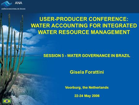 ANA AGÊNCIA NACIONAL DE ÁGUAS SESSION 5 - WATER GOVERNANCE IN BRAZIL Gisela Forattini Voorburg, the Netherlands 22-24 May 2006 USER-PRODUCER CONFERENCE: