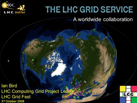 Ian Bird LHC Computing Grid Project Leader LHC Grid Fest 3 rd October 2008 A worldwide collaboration.