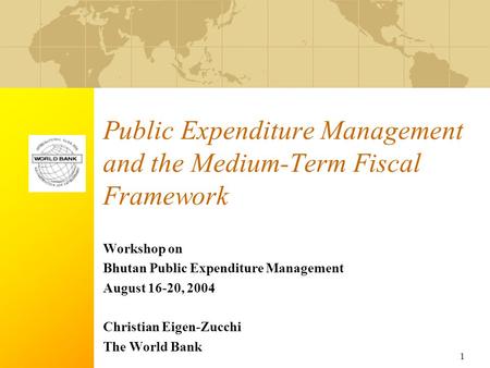 1 Public Expenditure Management and the Medium-Term Fiscal Framework Workshop on Bhutan Public Expenditure Management August 16-20, 2004 Christian Eigen-Zucchi.