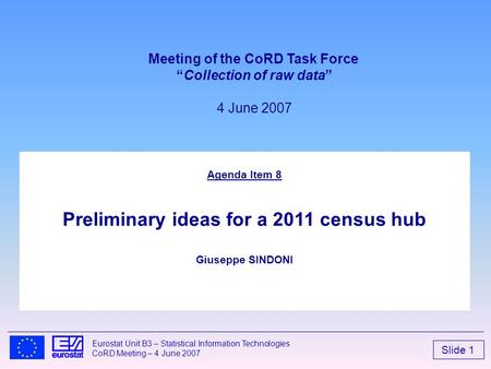 Slide 1 Eurostat Unit B3 – Statistical Information Technologies CoRD Meeting – 4 June 2007 Agenda Item 8 Preliminary ideas for a 2011 census hub Giuseppe.