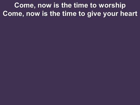 Come, now is the time to worship Come, now is the time to give your heart.
