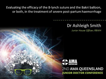 Evaluating the efficacy of the B-lynch suture and the Bakri balloon, or both, in the treatment of severe post-partum haemorrhage Dr Ashleigh Smith Junior.