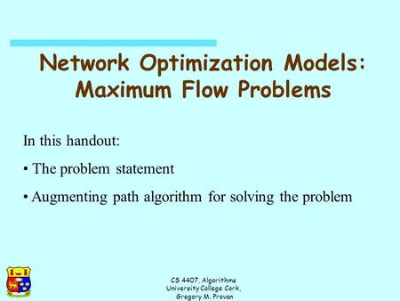 CS 4407, Algorithms University College Cork, Gregory M. Provan Network Optimization Models: Maximum Flow Problems In this handout: The problem statement.