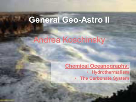 Andrea Koschinsky General Geo-Astro II Andrea Koschinsky Chemical Oceanography: Hydrothermalism The Carbonate System.