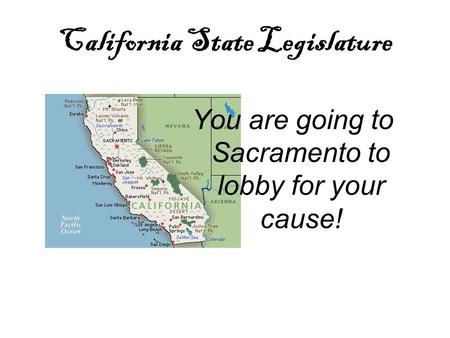California State Legislature You are going to Sacramento to lobby for your cause!