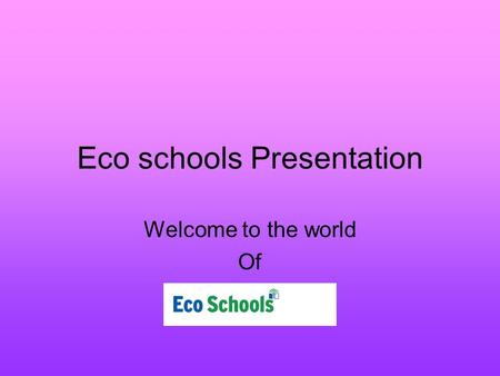 Eco schools Presentation Welcome to the world Of.