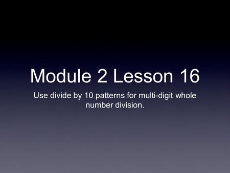 Module 2 Lesson 16 Use divide by 10 patterns for multi-digit whole number division.