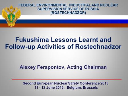 Fukushima Lessons Learnt and Follow-up Activities of Rostechnadzor Alexey Ferapontov, Acting Chairman Second European Nuclear Safety Conference 2013 11.