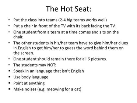 The Hot Seat: Put the class into teams (2-4 big teams works well) Put a chair in front of the TV with its back facing the TV. One student from a team at.