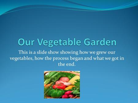 This is a slide show showing how we grew our vegetables, how the process began and what we got in the end.